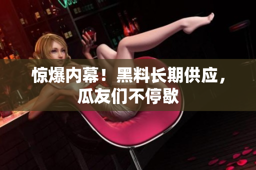 惊爆内幕！黑料长期供应，瓜友们不停歇