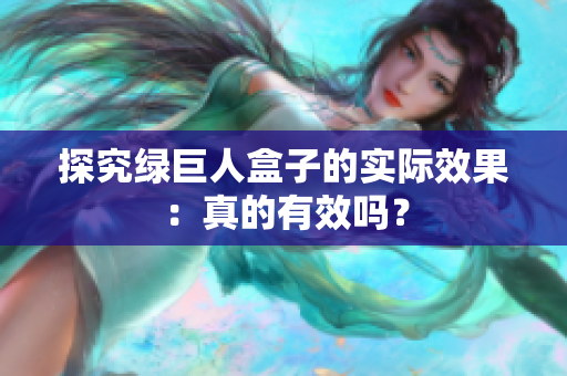 探究绿巨人盒子的实际效果：真的有效吗？