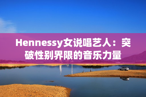 Hennessy女说唱艺人：突破性别界限的音乐力量