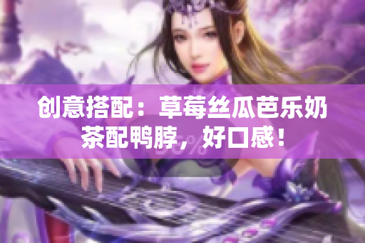 创意搭配：草莓丝瓜芭乐奶茶配鸭脖，好口感！