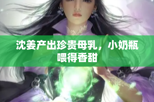 沈姜产出珍贵母乳，小奶瓶喂得香甜