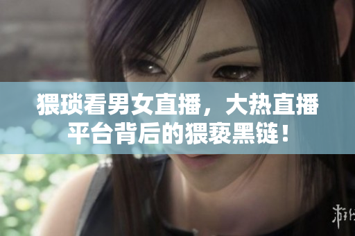 猥琐看男女直播，大热直播平台背后的猥亵黑链！