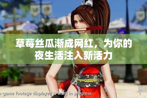 草莓丝瓜渐成网红，为你的夜生活注入新活力