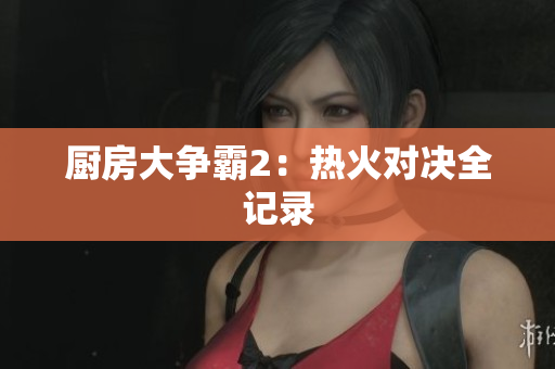 厨房大争霸2：热火对决全记录
