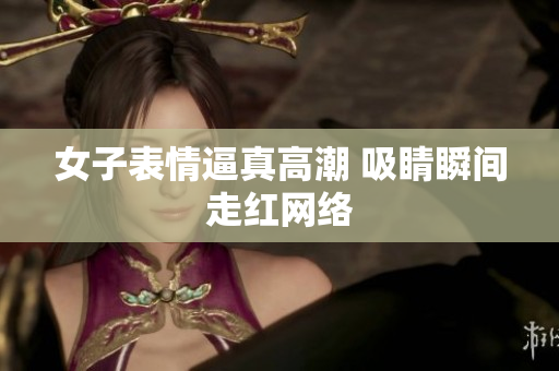 女子表情逼真高潮 吸睛瞬间走红网络