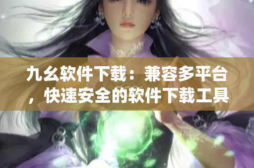 九幺软件下载：兼容多平台，快速安全的软件下载工具)