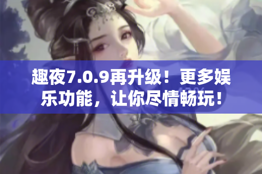 趣夜7.0.9再升级！更多娱乐功能，让你尽情畅玩！