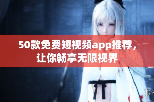 50款免费短视频app推荐，让你畅享无限视界