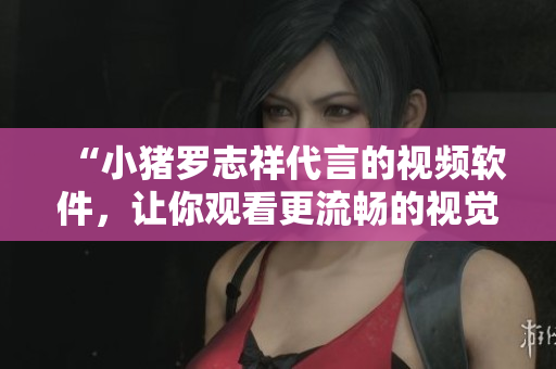 “小猪罗志祥代言的视频软件，让你观看更流畅的视觉盛宴”
