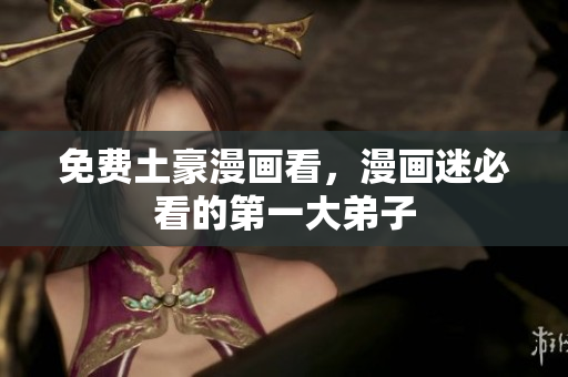 免费土豪漫画看，漫画迷必看的第一大弟子