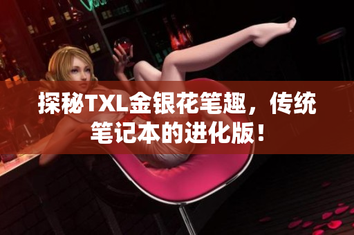 探秘TXL金银花笔趣，传统笔记本的进化版！
