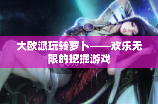 大欧派玩转萝卜——欢乐无限的挖掘游戏