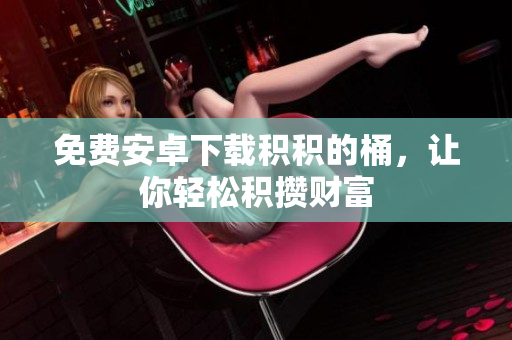 免费安卓下载积积的桶，让你轻松积攒财富