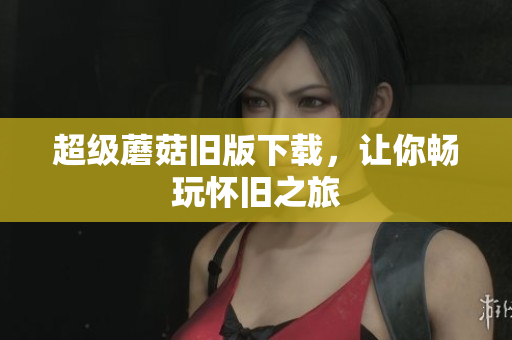 超级蘑菇旧版下载，让你畅玩怀旧之旅