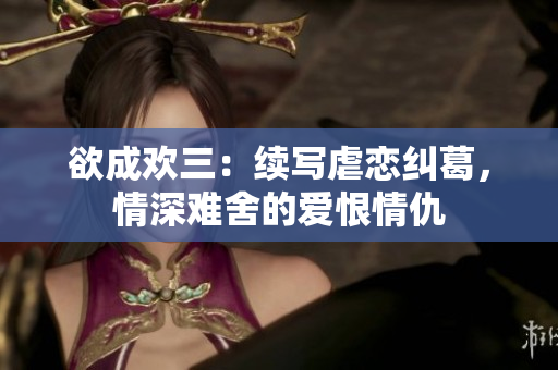 欲成欢三：续写虐恋纠葛，情深难舍的爱恨情仇