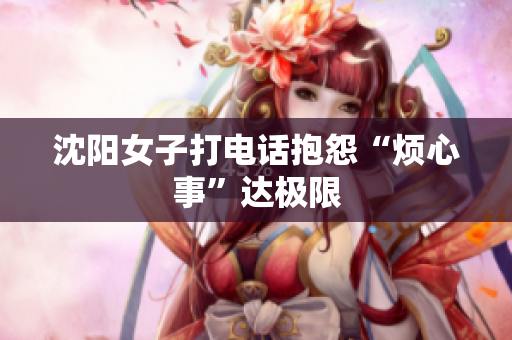 沈阳女子打电话抱怨“烦心事”达极限
