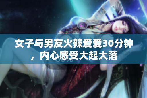 女子与男友火辣爱爱30分钟，内心感受大起大落