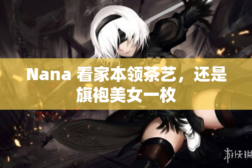 Nana 看家本领茶艺，还是旗袍美女一枚