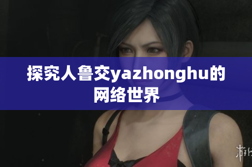 探究人鲁交yazhonghu的网络世界