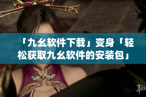 「九幺软件下载」变身「轻松获取九幺软件的安装包」)