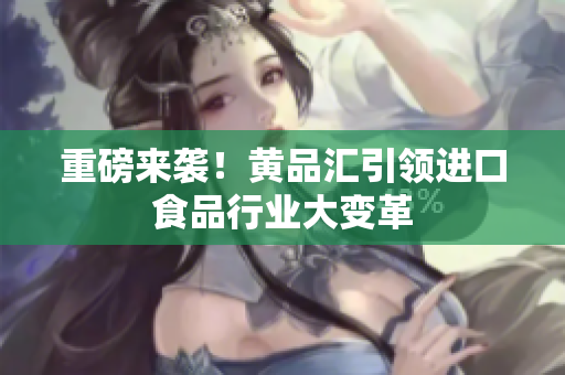 重磅来袭！黄品汇引领进口食品行业大变革
