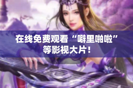 在线免费观看“噼里啪啦”等影视大片！