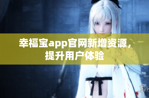 幸福宝app官网新增资源，提升用户体验