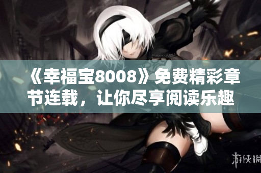 《幸福宝8008》免费精彩章节连载，让你尽享阅读乐趣！