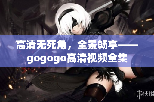 高清无死角，全景畅享——gogogo高清视频全集