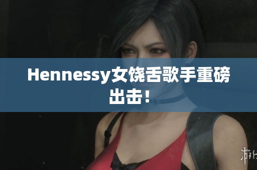 Hennessy女饶舌歌手重磅出击！