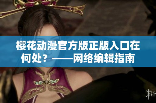 樱花动漫官方版正版入口在何处？——网络编辑指南