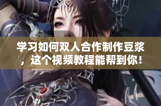 学习如何双人合作制作豆浆，这个视频教程能帮到你！