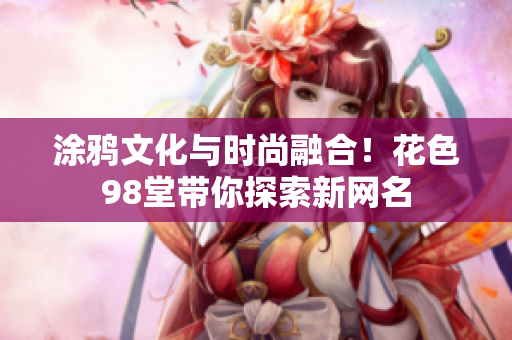 涂鸦文化与时尚融合！花色98堂带你探索新网名