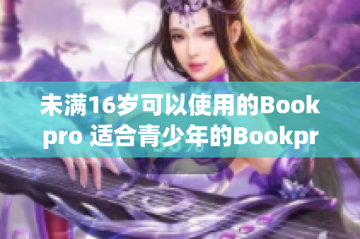 未满16岁可以使用的Bookpro 适合青少年的Bookpro推荐