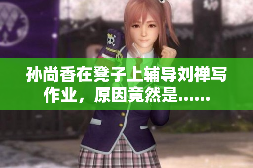 孙尚香在凳子上辅导刘禅写作业，原因竟然是......