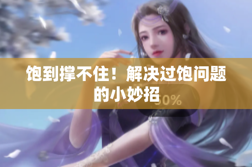 饱到撑不住！解决过饱问题的小妙招