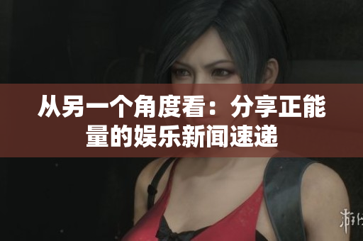 从另一个角度看：分享正能量的娱乐新闻速递