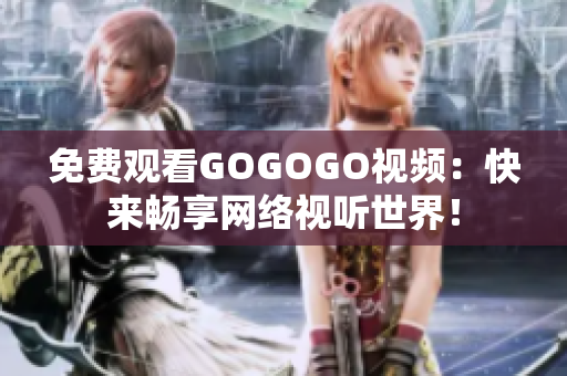 免费观看GOGOGO视频：快来畅享网络视听世界！