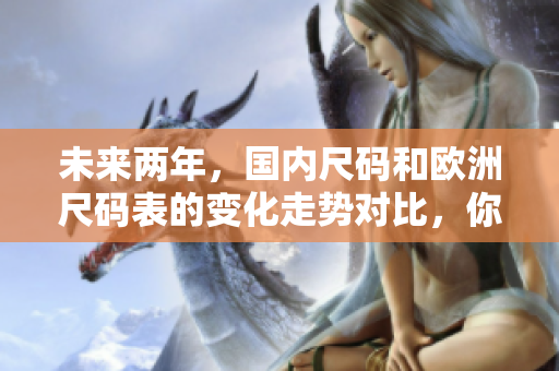 未来两年，国内尺码和欧洲尺码表的变化走势对比，你领先了吗？