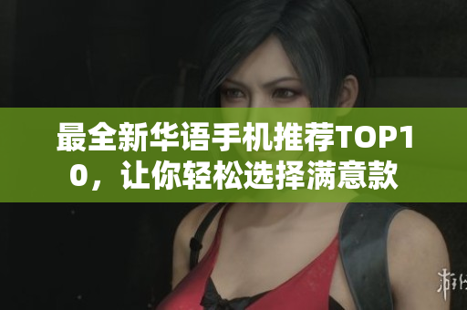 最全新华语手机推荐TOP10，让你轻松选择满意款