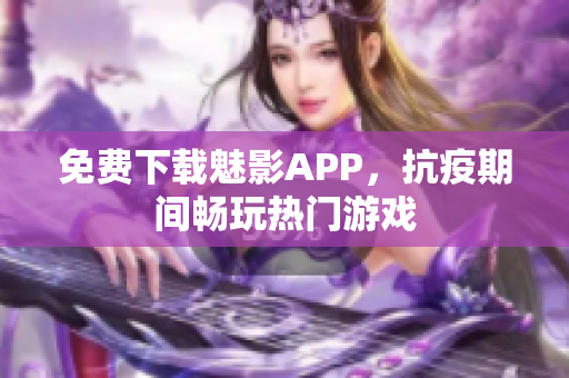 免费下载魅影APP，抗疫期间畅玩热门游戏