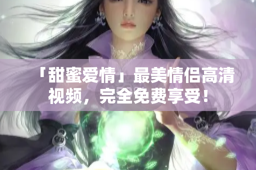「甜蜜爱情」最美情侣高清视频，完全免费享受！