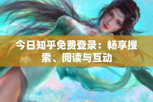 今日知乎免费登录：畅享搜索、阅读与互动