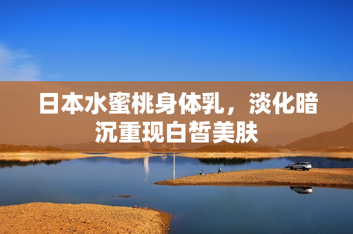 日本水蜜桃身体乳，淡化暗沉重现白皙美肤