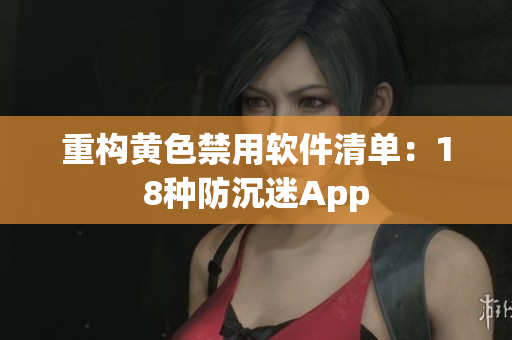 重构黄色禁用软件清单：18种防沉迷App