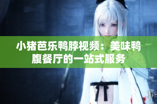 小猪芭乐鸭脖视频：美味鸭腹餐厅的一站式服务