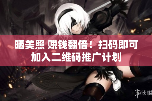 晒美照 赚钱翻倍！扫码即可加入二维码推广计划