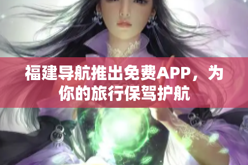 福建导航推出免费APP，为你的旅行保驾护航