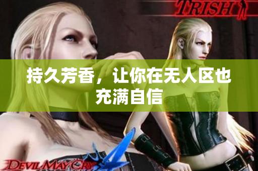 持久芳香，让你在无人区也充满自信