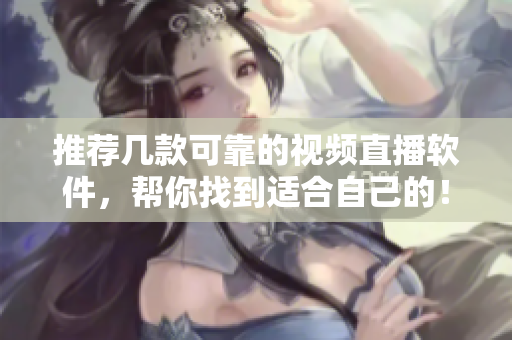 推荐几款可靠的视频直播软件，帮你找到适合自己的！